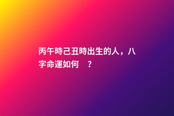 丙午時己丑時出生的人，八字命運如何？